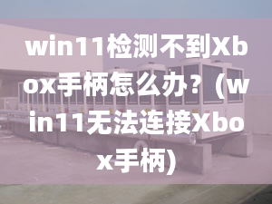 win11檢測不到Xbox手柄怎么辦？(win11無法連接Xbox手柄)