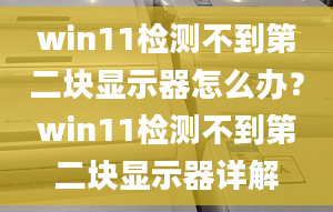 win11檢測(cè)不到第二塊顯示器怎么辦？win11檢測(cè)不到第二塊顯示器詳解