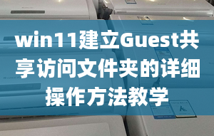 win11建立Guest共享訪問(wèn)文件夾的詳細(xì)操作方法教學(xué)