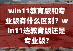 win11教育版和專業(yè)版有什么區(qū)別？win11選教育版還是專業(yè)版？