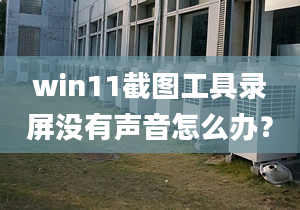 win11截圖工具錄屏沒有聲音怎么辦？