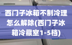 西門子冰箱不制冷理怎么解除(西門子冰箱冷藏室1-5檔)