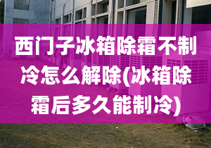 西門子冰箱除霜不制冷怎么解除(冰箱除霜后多久能制冷)