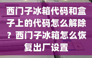 西門子冰箱代碼和盒子上的代碼怎么解除？西門子冰箱怎么恢復(fù)出廠設(shè)置