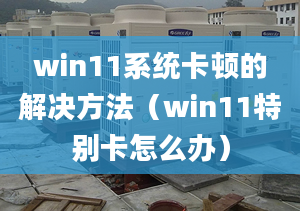 win11系統(tǒng)卡頓的解決方法（win11特別卡怎么辦）