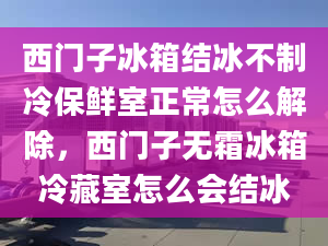 西門子冰箱結冰不制冷保鮮室正常怎么解除，西門子無霜冰箱冷藏室怎么會結冰