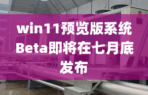 win11預(yù)覽版系統(tǒng)Beta即將在七月底發(fā)布