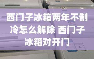 西門子冰箱兩年不制冷怎么解除 西門子冰箱對開門