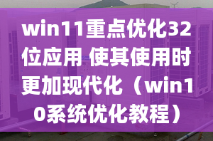 win11重點(diǎn)優(yōu)化32位應(yīng)用 使其使用時(shí)更加現(xiàn)代化（win10系統(tǒng)優(yōu)化教程）