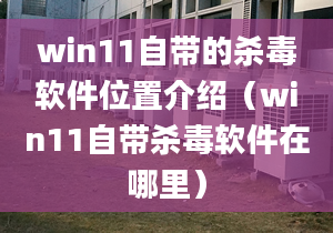 win11自帶的殺毒軟件位置介紹（win11自帶殺毒軟件在哪里）