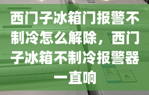 西門子冰箱門報警不制冷怎么解除，西門子冰箱不制冷報警器一直響