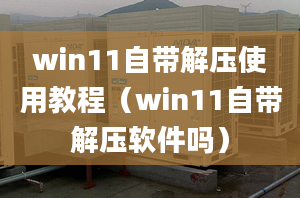 win11自帶解壓使用教程（win11自帶解壓軟件嗎）