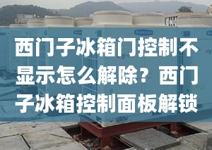 西門子冰箱門控制不顯示怎么解除？西門子冰箱控制面板解鎖