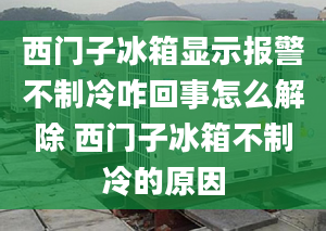 西門子冰箱顯示報(bào)警不制冷咋回事怎么解除 西門子冰箱不制冷的原因