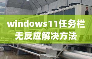 windows11任務(wù)欄無反應(yīng)解決方法