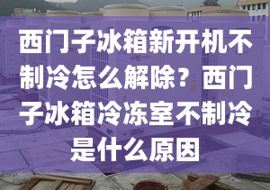 西門子冰箱新開機不制冷怎么解除？西門子冰箱冷凍室不制冷是什么原因