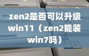 zen2是否可以升級win11（zen2能裝win7嗎）