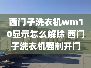 西門子洗衣機(jī)wm10顯示怎么解除 西門子洗衣機(jī)強(qiáng)制開門