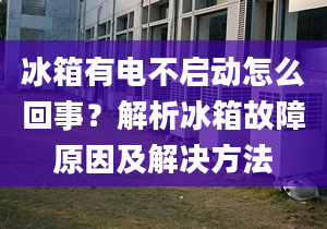 冰箱有電不啟動怎么回事？解析冰箱故障原因及解決方法