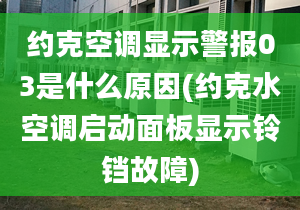 約克空調(diào)顯示警報(bào)03是什么原因(約克水空調(diào)啟動(dòng)面板顯示鈴鐺故障)