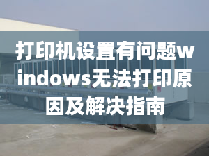 打印機(jī)設(shè)置有問題windows無法打印原因及解決指南