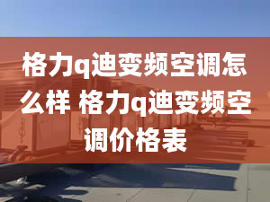 格力q迪變頻空調(diào)怎么樣 格力q迪變頻空調(diào)價(jià)格表