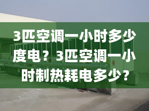 3匹空調一小時多少度電？3匹空調一小時制熱耗電多少？