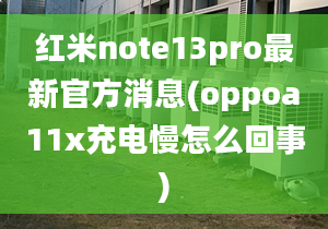 紅米note13pro最新官方消息(oppoa11x充電慢怎么回事)