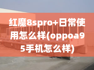 紅魔8spro+日常使用怎么樣(oppoa95手機(jī)怎么樣)