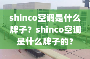 shinco空調(diào)是什么牌子？shinco空調(diào)是什么牌子的？