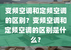 變頻空調(diào)和定頻空調(diào)的區(qū)別？變頻空調(diào)和定頻空調(diào)的區(qū)別是什么？