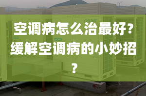 空調病怎么治最好？緩解空調病的小妙招？