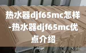 熱水器djf65mc怎樣-熱水器djf65mc優(yōu)點(diǎn)介紹