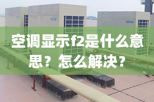 空調顯示f2是什么意思？怎么解決？