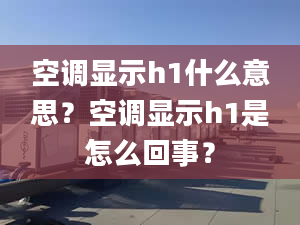 空調(diào)顯示h1什么意思？空調(diào)顯示h1是怎么回事？