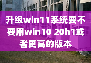 升級win11系統(tǒng)要不要用win10 20h1或者更高的版本