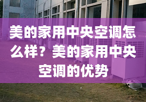 美的家用中央空調(diào)怎么樣？美的家用中央空調(diào)的優(yōu)勢