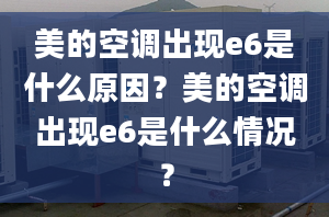 美的空調(diào)出現(xiàn)e6是什么原因？美的空調(diào)出現(xiàn)e6是什么情況？