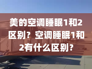 美的空調(diào)睡眠1和2區(qū)別？空調(diào)睡眠1和2有什么區(qū)別？