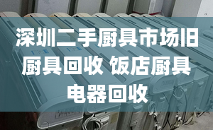 深圳二手廚具市場舊廚具回收 飯店廚具電器回收