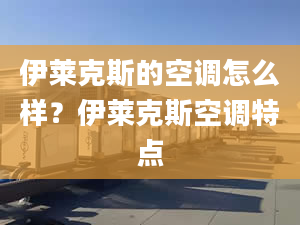 伊萊克斯的空調(diào)怎么樣？伊萊克斯空調(diào)特點(diǎn)