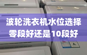 波輪洗衣機(jī)水位選擇零段好還是10段好