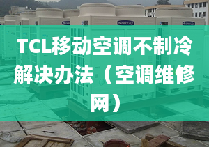 TCL移動(dòng)空調(diào)不制冷解決辦法（空調(diào)維修網(wǎng)）