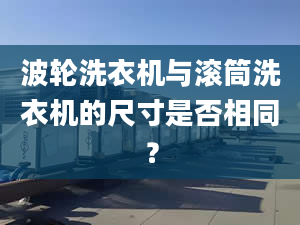 波輪洗衣機(jī)與滾筒洗衣機(jī)的尺寸是否相同？