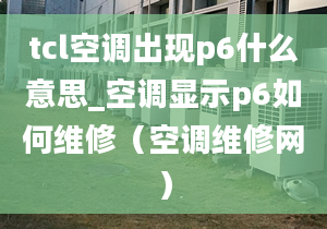 tcl空調出現(xiàn)p6什么意思_空調顯示p6如何維修（空調維修網(wǎng)）