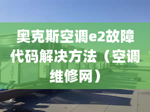 奧克斯空調(diào)e2故障代碼解決方法（空調(diào)維修網(wǎng)）