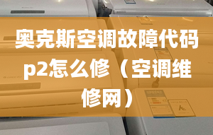 奧克斯空調故障代碼p2怎么修（空調維修網(wǎng)）