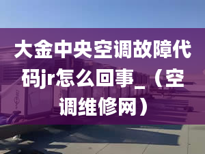 大金中央空調故障代碼jr怎么回事_（空調維修網(wǎng)）