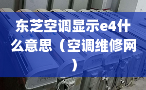 東芝空調顯示e4什么意思（空調維修網(wǎng)）