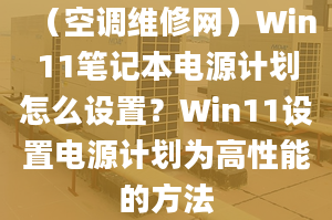 （空調(diào)維修網(wǎng)）Win11筆記本電源計劃怎么設置？Win11設置電源計劃為高性能的方法